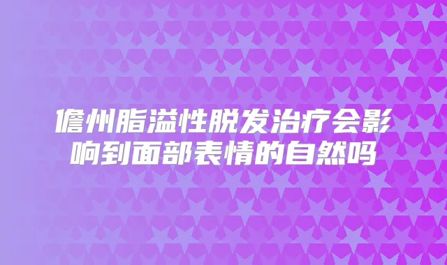 儋州脂溢性脱发会影响到面部表情的自然吗