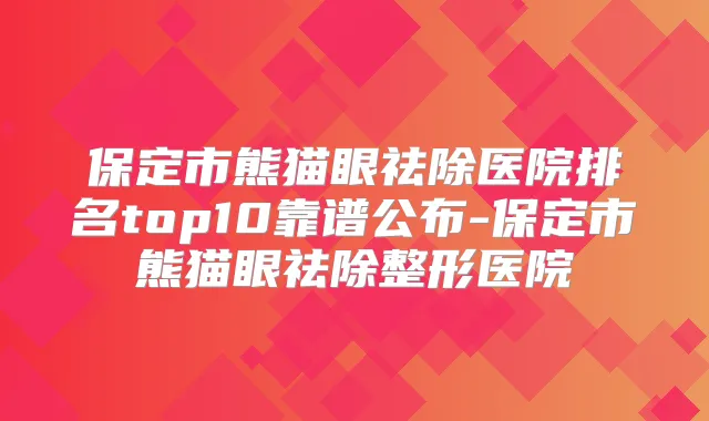 保定市熊猫眼祛除医院排名top10靠谱公布-保定市熊猫眼祛除整形医院