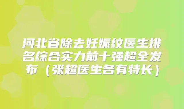 河北省除去妊娠纹医生排名综合实力前十强超全发布（张超医生各有特长）