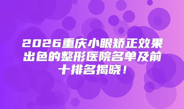 2026重庆小眼矫正效果出色的整形医院名单及前十排名揭晓！
