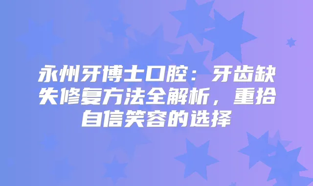 title="永州牙博士口腔：牙齿缺失修复方法全解析，重拾自信笑容的选择"