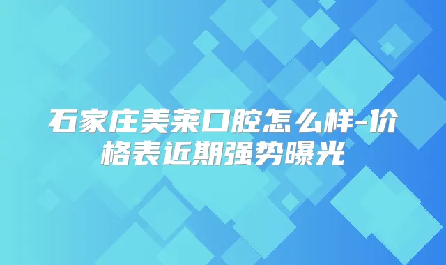 石家庄美莱口腔怎么样-价格表近期强势曝光