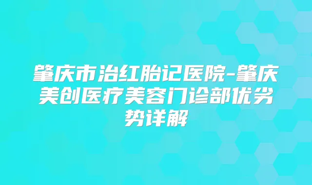肇庆市治红胎记医院-肇庆美创医疗美容门诊部优劣势详解