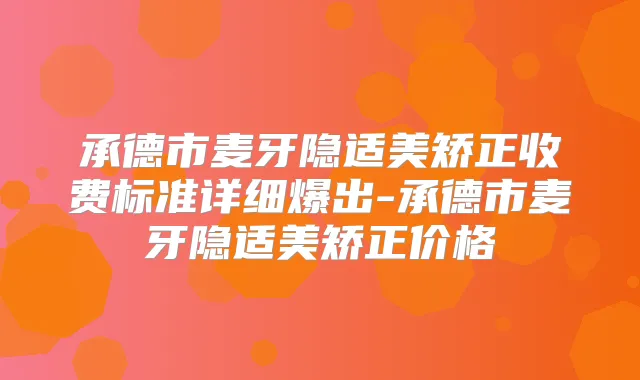 承德市麦牙隐适美矫正收费标准详细爆出-承德市麦牙隐适美矫正价格