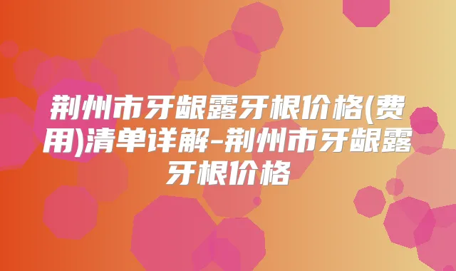 荆州市牙龈露牙根价格(费用)清单详解-荆州市牙龈露牙根价格