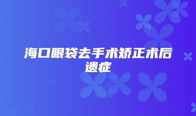 海口眼袋去手术矫正术后遗症