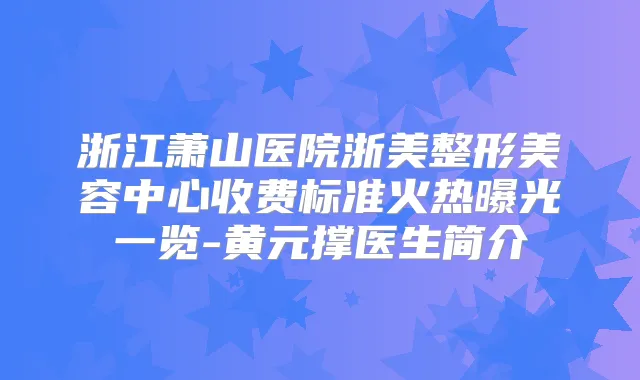 浙江萧山医院浙美整形美容中心收费标准火热曝光一览-黄元撑医生简介