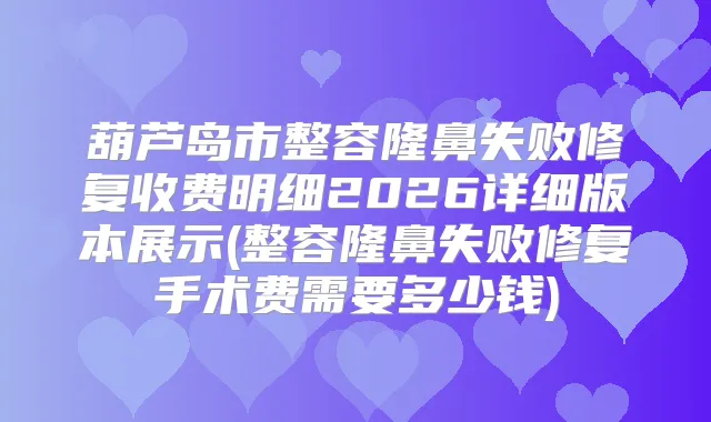葫芦岛市整容隆鼻失败修复收费明细2026详细版本展示(整容隆鼻失败修复手术费需要多少钱)