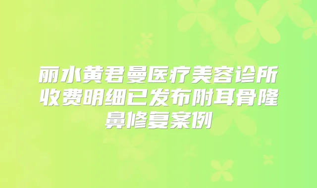 丽水黄君曼医疗美容诊所收费明细已发布附耳骨隆鼻修复案例