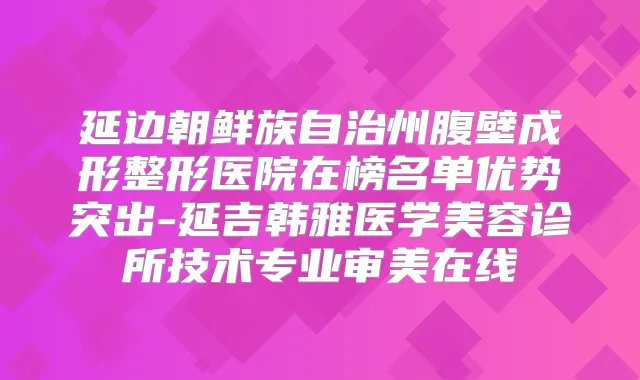 延边朝鲜族自治州腹壁成形整形医院在榜名单优势突出-延吉韩雅医学美容诊所技术专业审美在线