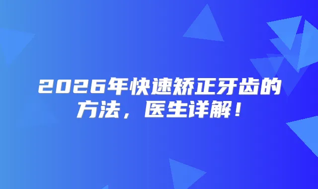 2026年快速矫正牙齿的方法，医生详解！