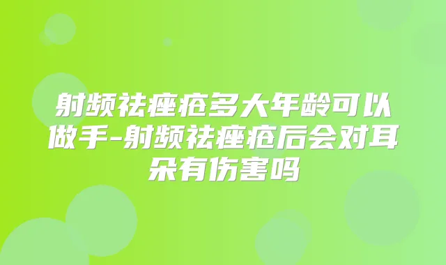 射频祛痤疮多大年龄可以做手-射频祛痤疮后会对耳朵有伤害吗