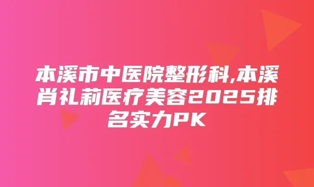 本溪市中医院整形科,本溪肖礼莉医疗美容2025排名实力PK