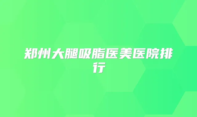 郑州大腿吸脂医美医院排行