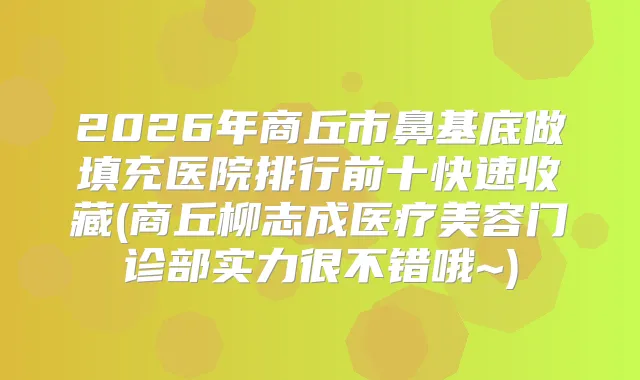 2026年商丘市鼻基底做填充医院排行前十快速收藏(商丘柳志成医疗美容门诊部实力很不错哦~)