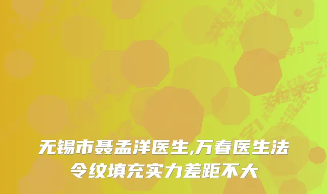 无锡市聂孟洋医生,万春医生法令纹填充实力差距不大