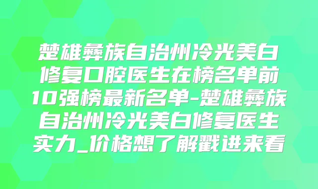 楚雄彝族自治州冷光美白修复口腔医生在榜名单前10强榜新名单-楚雄彝族自治州冷光美白修复医生实力_价格想了解戳进来看