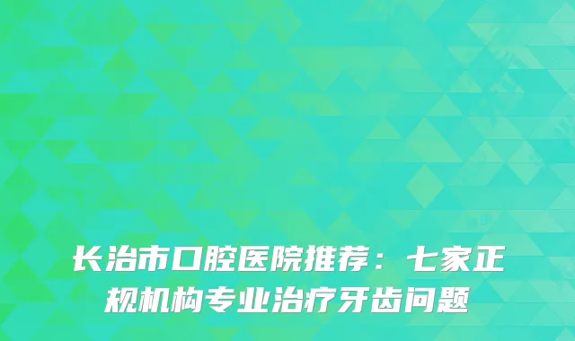 长治市口腔医院推荐：七家正规机构专业牙齿问题