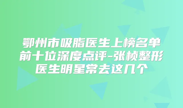 鄂州市吸脂医生上榜名单前十位深度点评-张桢整形医生明星常去这几个