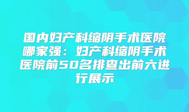 国内妇产科缩阴手术医院哪家强:妇产科缩阴手术医院前50名排查出前六进行展示