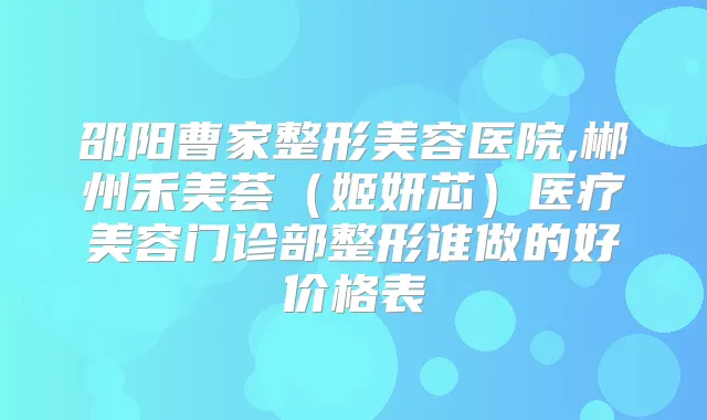 邵阳曹家整形美容医院,郴州禾美荟（姬妍芯）医疗美容门诊部整形谁做的好价格表