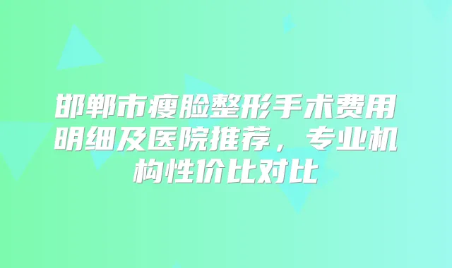 邯郸市瘦脸整形手术费用明细及医院推荐,专业机构性价比对比