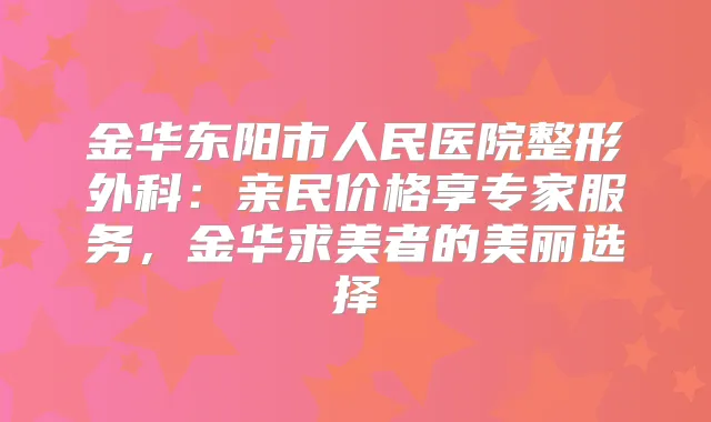 金华东阳市人民医院整形外科:亲民价格享专家服务,金华求美者的美丽选择