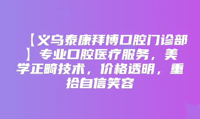 【义乌泰康拜博口腔门诊部】专业口腔医疗服务，美学正畸技术，价格透明，重拾自信笑容