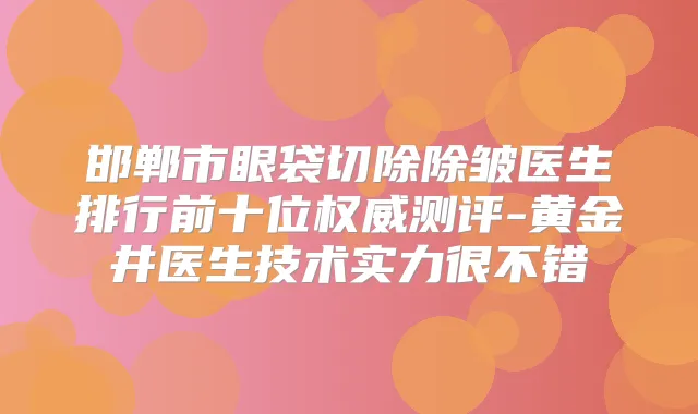 邯郸市眼袋切除除皱医生排行前十位测评-黄金井医生技术实力很不错
