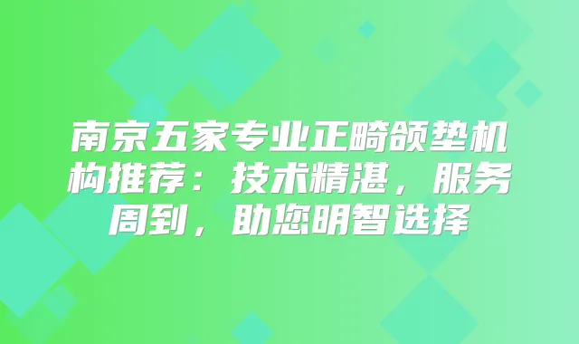 南京五家专业正畸颌垫机构推荐：技术精湛，服务周到，助您明智选择