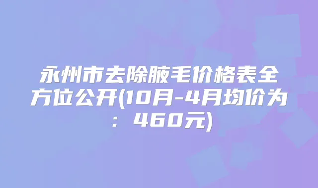 永州市去除腋毛价格表全方位公开(10月-4月均价为：460元)