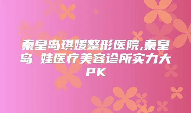 秦皇岛琪媛整形医院,秦皇岛釹娃医疗美容诊所实力大PK