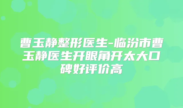 曹玉静整形医生-临汾市曹玉静医生开眼角开太大口碑好评价高