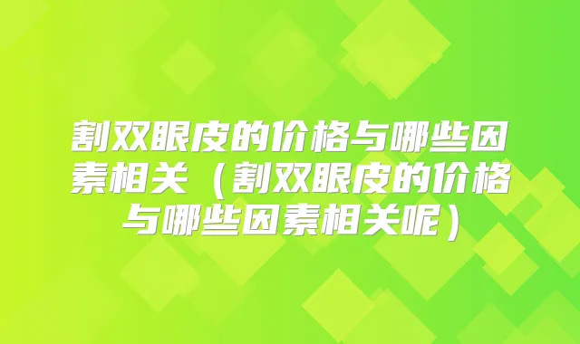 割双眼皮的价格与哪些因素相关(割双眼皮的价格与哪些因素相关呢)