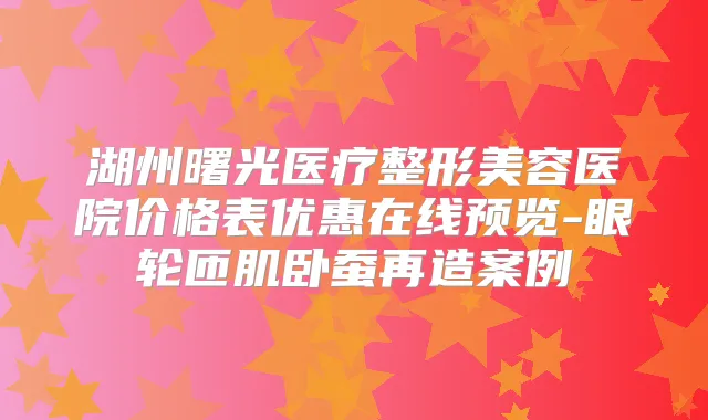 湖州曙光医疗整形美容医院价格表优惠在线预览-眼轮匝肌卧蚕再造案例