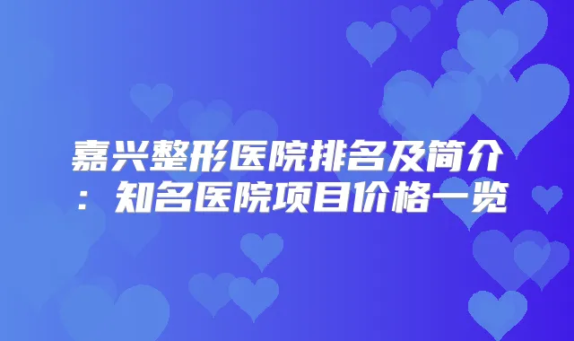 嘉兴整形医院排名及简介：知名医院项目价格一览
