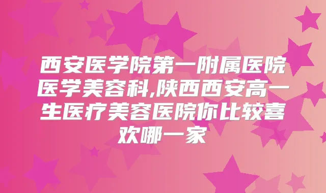 西安医学院第一附属医院医学美容科,陕西西安高一生医疗美容医院你比较喜欢哪一家