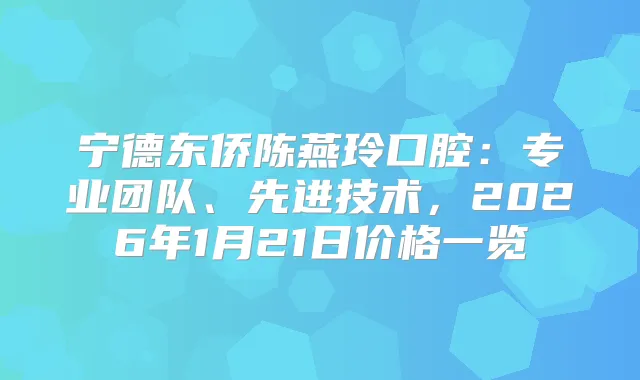 宁德东侨陈燕玲口腔：专业团队、先进技术，2026年1月21日价格一览