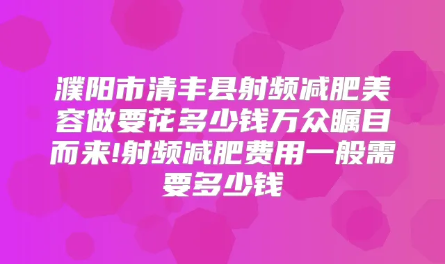 濮阳市清丰县射频减肥美容做要花多少钱万众瞩目而来!射频减肥费用一般需要多少钱