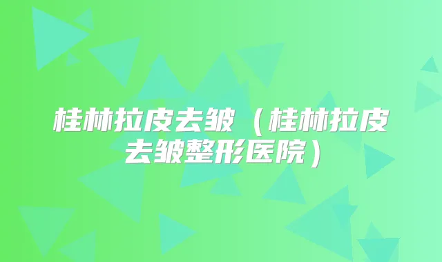 桂林拉皮去皱（桂林拉皮去皱整形医院）