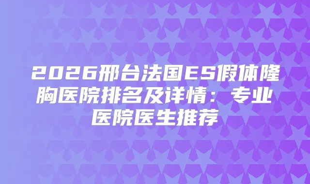 2026邢台法国ES假体隆胸医院排名及详情：专业医院医生推荐
