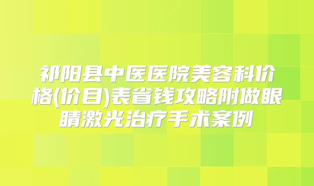 祁阳县中医医院美容科价格(价目)表省钱攻略附做眼睛激光手术案例