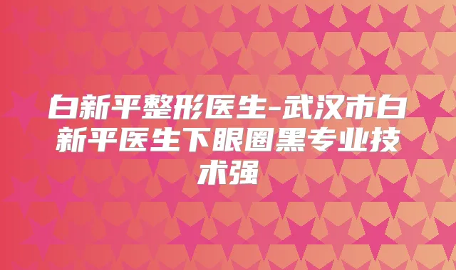 白新平整形医生-武汉市白新平医生下眼圈黑专业技术强