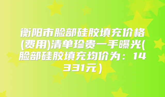 衡阳市脸部硅胶填充价格(费用)清单珍贵一手曝光(脸部硅胶填充均价为:14331元)