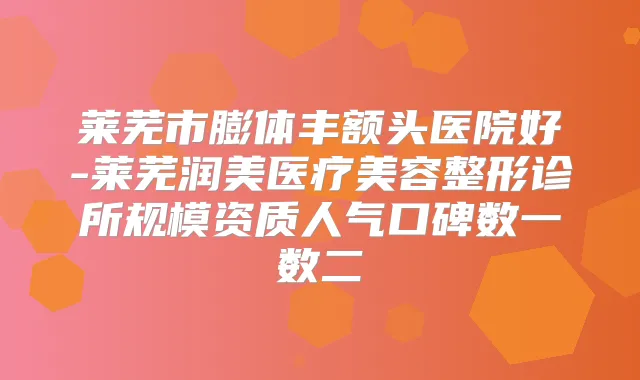 莱芜市膨体丰额头医院好-莱芜润美医疗美容整形诊所规模资质人气口碑数一数二