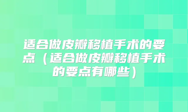 适合做皮瓣移植手术的要点（适合做皮瓣移植手术的要点有哪些）