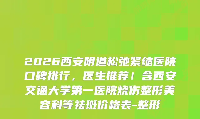 2026西安阴道松弛紧缩医院口碑排行，医生推荐！含西安交通大学第一医院烧伤整形美容科等祛斑价格表-整形