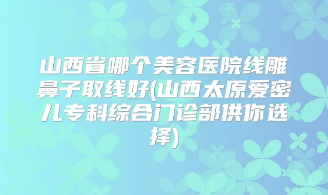 山西省哪个美容医院线雕鼻子取线好(山西太原爱密儿专科综合门诊部供你选择)