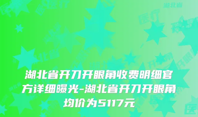 湖北省开刀开眼角收费明细官方详细曝光-湖北省开刀开眼角均价为5117元