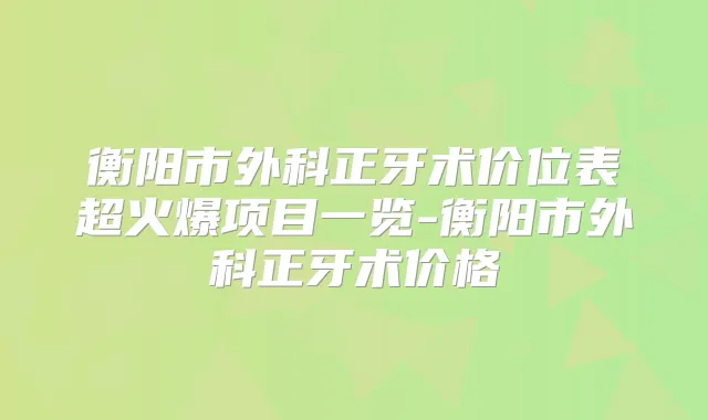 衡阳市外科正牙术价位表超火爆项目一览-衡阳市外科正牙术价格